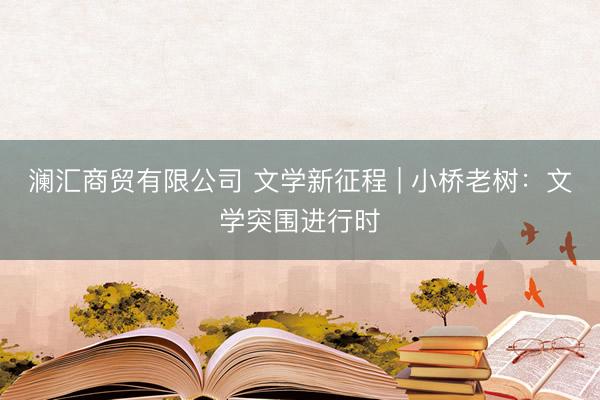 澜汇商贸有限公司 文学新征程 | 小桥老树：文学突围进行时