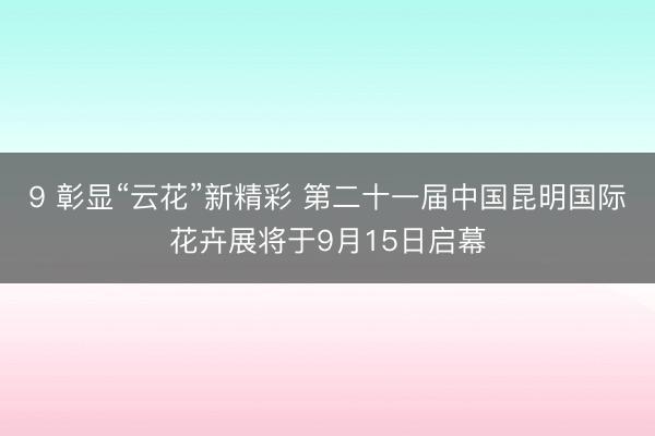 9 彰显“云花”新精彩 第二十一届中国昆明国际花卉展将于9月15日启幕