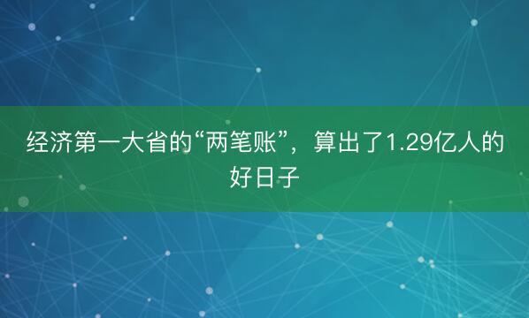 经济第一大省的“两笔账”，算出了1.29亿人的好日子