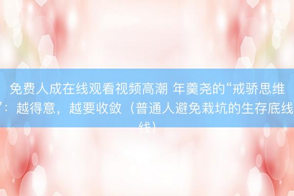 免费人成在线观看视频高潮 年羹尧的“戒骄思维”：越得意，越要收敛（普通人避免栽坑的生存底线）