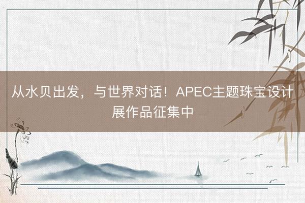 从水贝出发，与世界对话！APEC主题珠宝设计展作品征集中