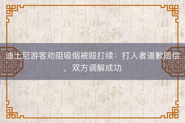 迪士尼游客劝阻吸烟被殴打续：打人者道歉赔偿，双方调解成功