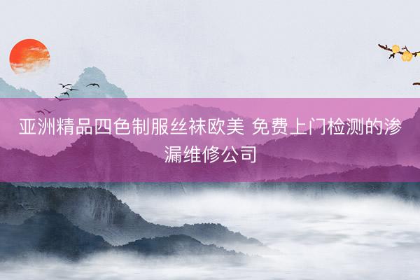 亚洲精品四色制服丝袜欧美 免费上门检测的渗漏维修公司