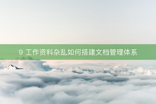 9 工作资料杂乱如何搭建文档管理体系