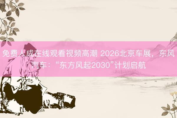 免费人成在线观看视频高潮 2026北京车展，东风汽车：“东方风起2030”计划启航