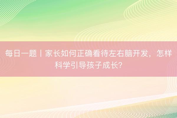 每日一题丨家长如何正确看待左右脑开发，怎样科学引导孩子成长？