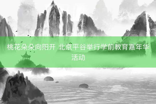 桃花朵朵向阳开 北京平谷举行学前教育嘉年华活动
