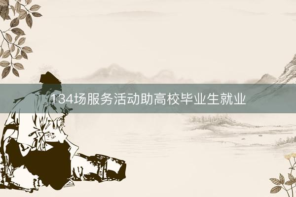134场服务活动助高校毕业生就业