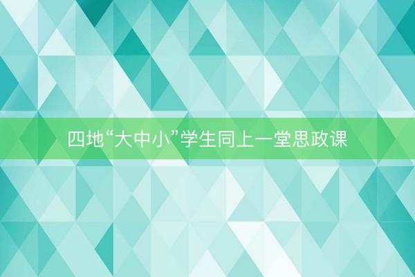 四地“大中小”学生同上一堂思政课