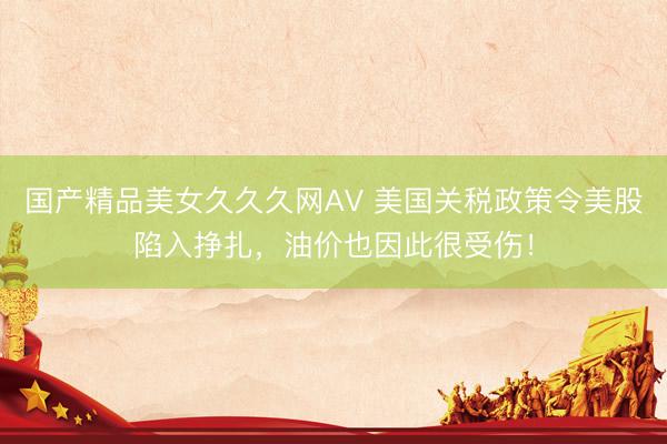 国产精品美女久久久网AV 美国关税政策令美股陷入挣扎，油价也因此很受伤！