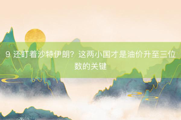 9 还盯着沙特伊朗？这两小国才是油价升至三位数的关键