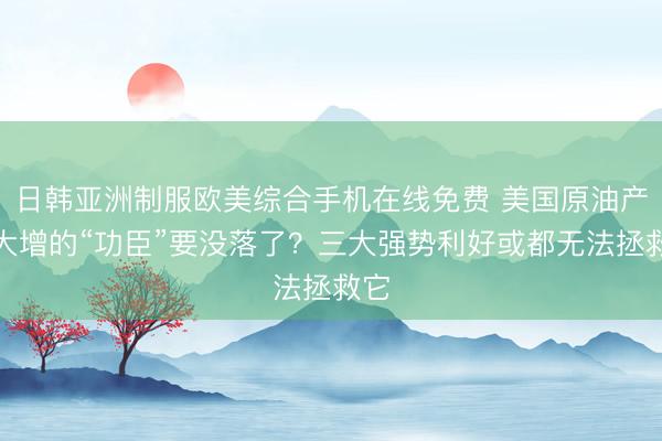 日韩亚洲制服欧美综合手机在线免费 美国原油产量大增的“功臣”要没落了？三大强势利好或都无法拯救它