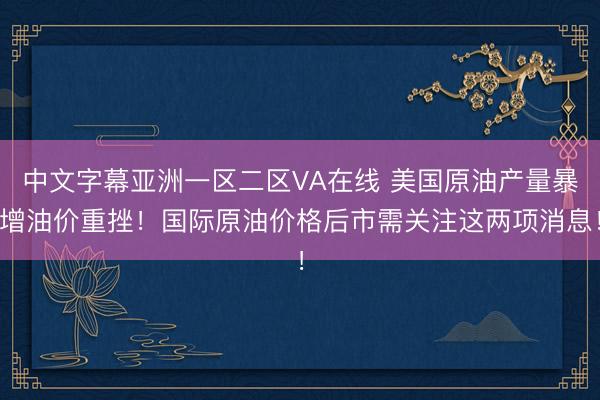 中文字幕亚洲一区二区VA在线 美国原油产量暴增油价重挫！国际原油价格后市需关注这两项消息！