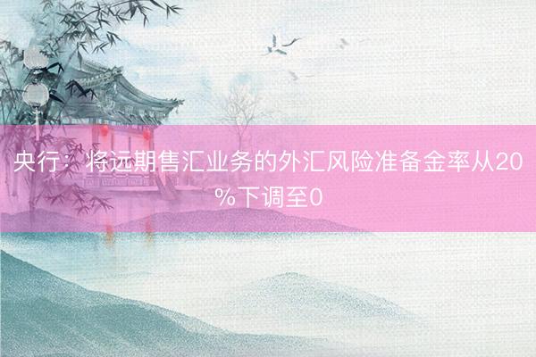 央行：将远期售汇业务的外汇风险准备金率从20%下调至0