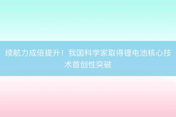 续航力成倍提升！我国科学家取得锂电池核心技术首创性突破