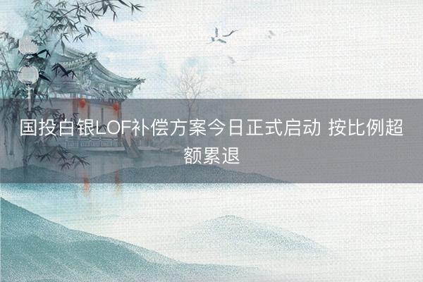 国投白银LOF补偿方案今日正式启动 按比例超额累退