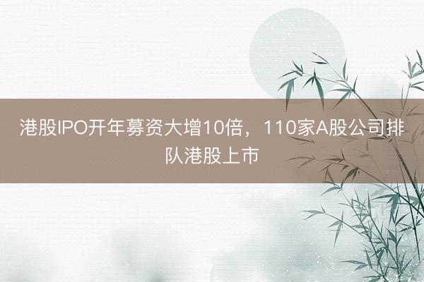 港股IPO开年募资大增10倍，110家A股公司排队港股上市