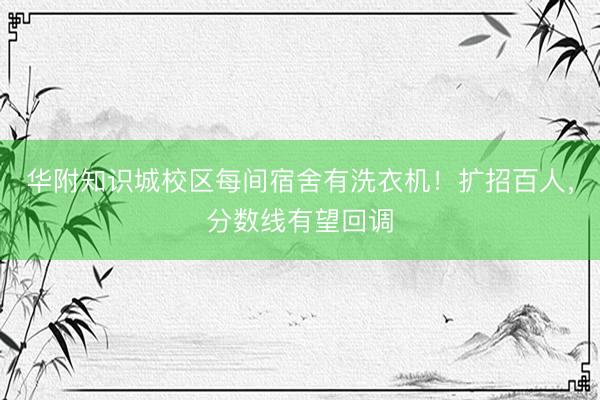 华附知识城校区每间宿舍有洗衣机！扩招百人，分数线有望回调