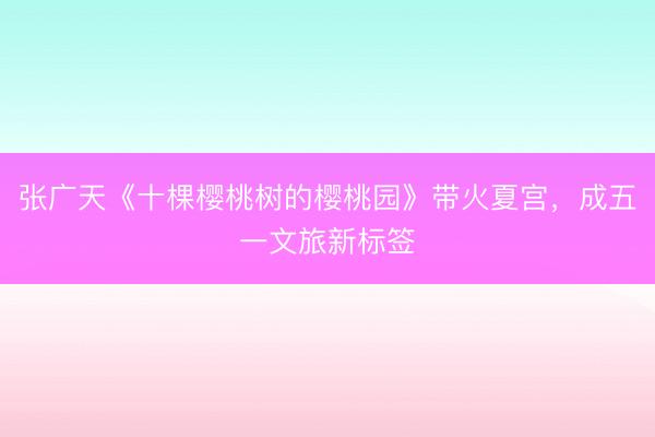 张广天《十棵樱桃树的樱桃园》带火夏宫，成五一文旅新标签
