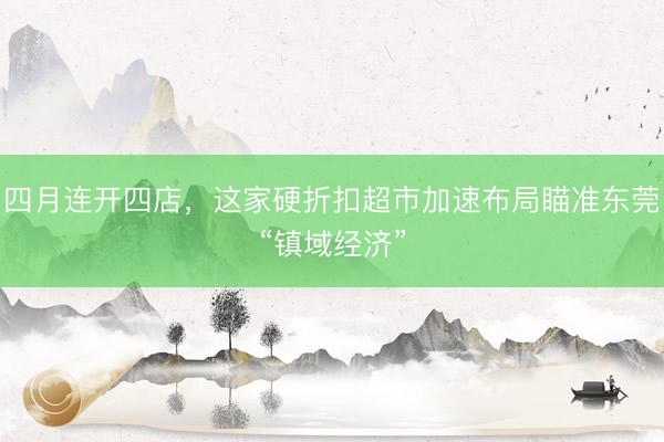 四月连开四店，这家硬折扣超市加速布局瞄准东莞“镇域经济”
