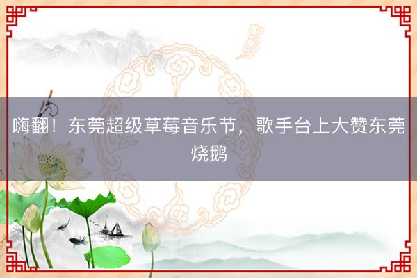 嗨翻！东莞超级草莓音乐节，歌手台上大赞东莞烧鹅
