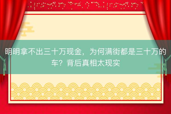 明明拿不出三十万现金，为何满街都是三十万的车？背后真相太现实