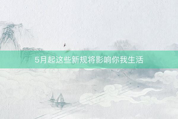 5月起这些新规将影响你我生活