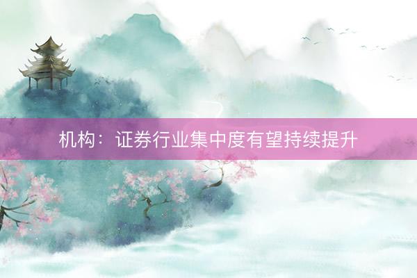 机构：证券行业集中度有望持续提升