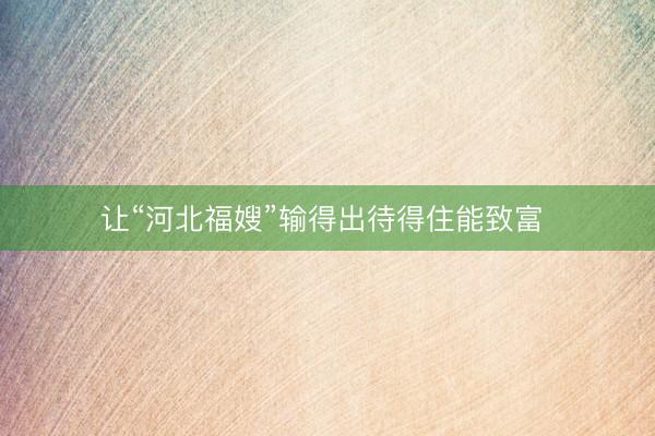 让“河北福嫂”输得出待得住能致富 