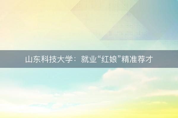 山东科技大学：就业“红娘”精准荐才