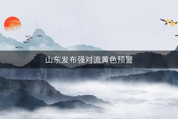 山东发布强对流黄色预警