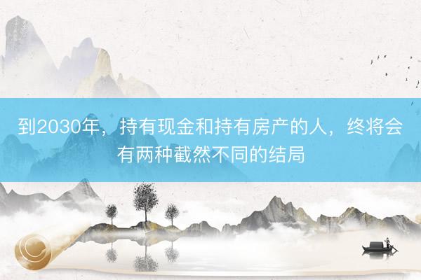 到2030年，持有现金和持有房产的人，终将会有两种截然不同的结局