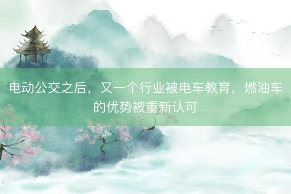 电动公交之后，又一个行业被电车教育，燃油车的优势被重新认可