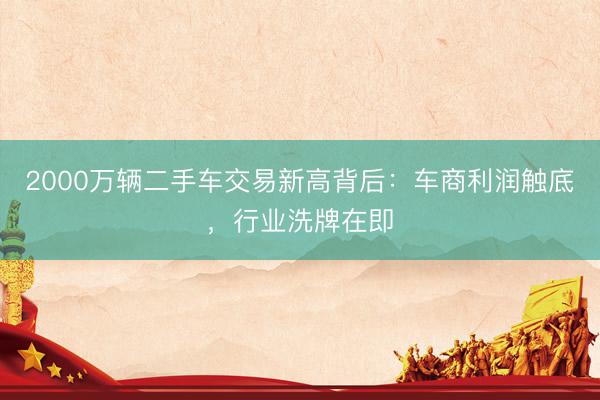 2000万辆二手车交易新高背后:车商利润触底,行业洗牌在即