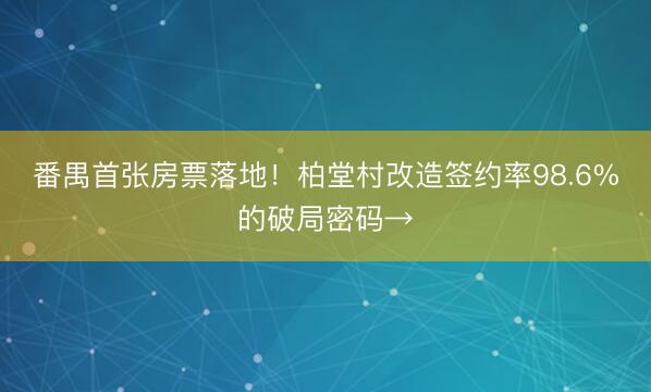 番禺首张房票落地！柏堂村改造签约率98.6%的破局密码→