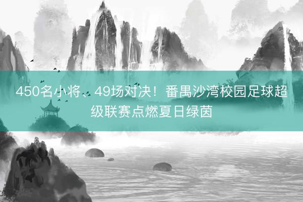450名小将、49场对决！番禺沙湾校园足球超级联赛点燃夏日绿茵