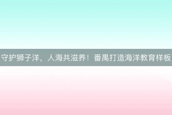 守护狮子洋，人海共滋养！番禺打造海洋教育样板