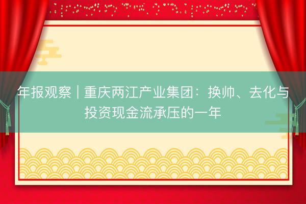 年报观察 | 重庆两江产业集团：换帅、去化与投资现金流承压的一年
