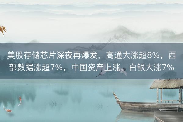 美股存储芯片深夜再爆发，高通大涨超8%，西部数据涨超7%，中国资产上涨，白银大涨7%