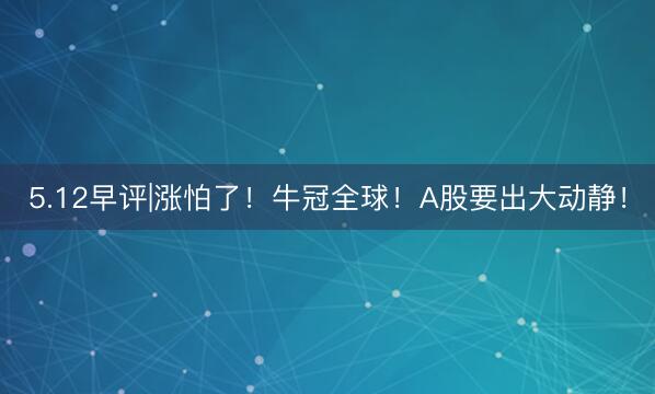 5.12早评|涨怕了！牛冠全球！A股要出大动静！