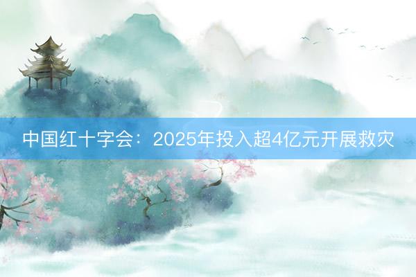中国红十字会：2025年投入超4亿元开展救灾