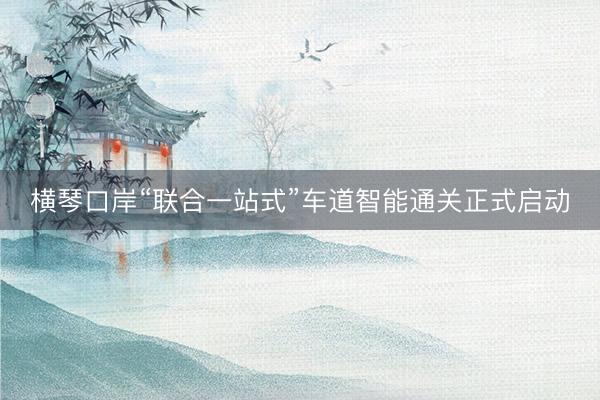 横琴口岸“联合一站式”车道智能通关正式启动