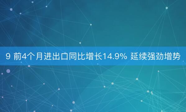 9 前4个月进出口同比增长14.9% 延续强劲增势