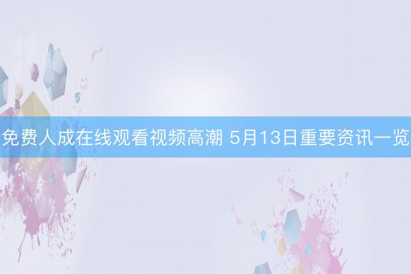 免费人成在线观看视频高潮 5月13日重要资讯一览