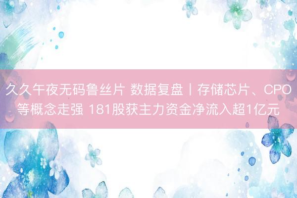 久久午夜无码鲁丝片 数据复盘丨存储芯片、CPO等概念走强 181股获主力资金净流入超1亿元