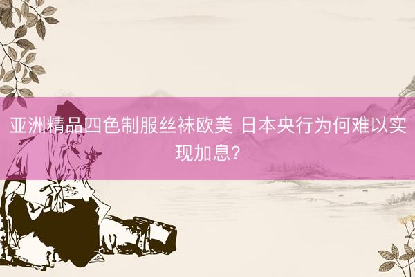 亚洲精品四色制服丝袜欧美 日本央行为何难以实现加息？