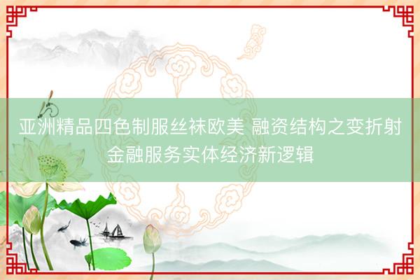 亚洲精品四色制服丝袜欧美 融资结构之变折射金融服务实体经济新逻辑