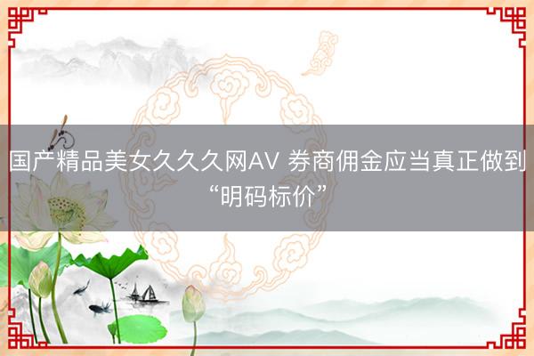 国产精品美女久久久网AV 券商佣金应当真正做到“明码标价”