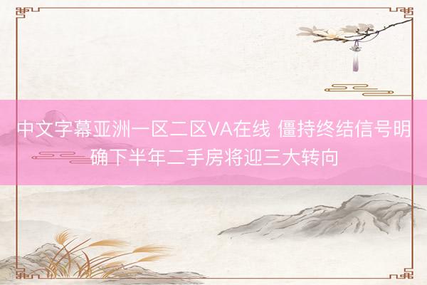 中文字幕亚洲一区二区VA在线 僵持终结信号明确下半年二手房将迎三大转向