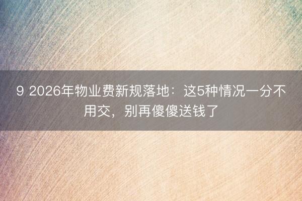 9 2026年物业费新规落地：这5种情况一分不用交，别再傻傻送钱了